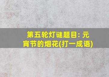 第五轮灯谜题目: 元宵节的烟花(打一成语)